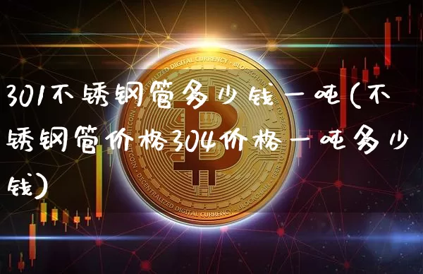 301不锈钢管多少钱一吨(不锈钢管价格304价格一吨多少钱)_https://www.qgjzrcxxzxpt.com_大商所_第1张