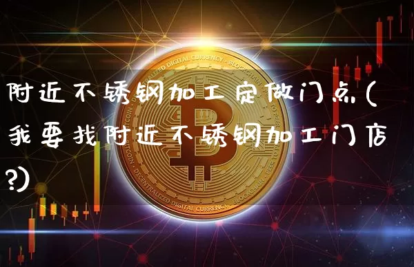 附近不锈钢加工定做门点(我要找附近不锈钢加工门店?)_https://www.qgjzrcxxzxpt.com_郑商所_第1张