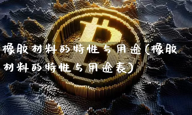 橡胶材料的特性与用途(橡胶材料的特性与用途表)_https://www.qgjzrcxxzxpt.com_大商所_第1张