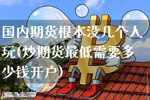 国内期货根本没几个人玩(炒期货最低需要多少钱开户)_https://www.qgjzrcxxzxpt.com_中金所_第1张