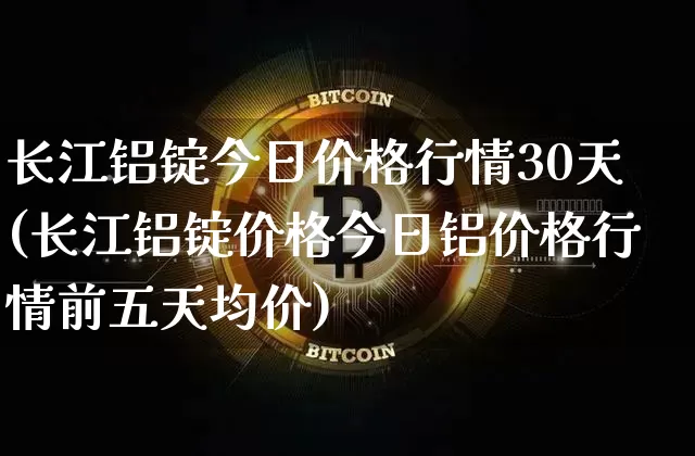 长江铝锭今日价格行情30天(长江铝锭价格今日铝价格行情前五天均价)_https://www.qgjzrcxxzxpt.com_上期能源_第1张