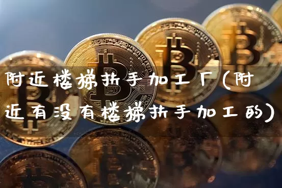 附近楼梯扶手加工厂(附近有没有楼梯扶手加工的)_https://www.qgjzrcxxzxpt.com_上期能源_第1张
