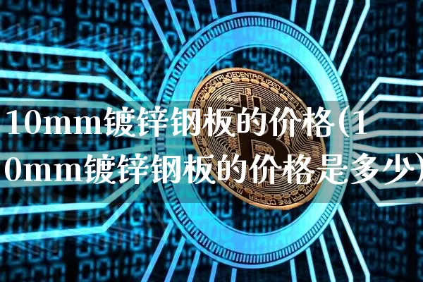 10mm镀锌钢板的价格(10mm镀锌钢板的价格是多少)_https://www.qgjzrcxxzxpt.com_上期能源_第1张