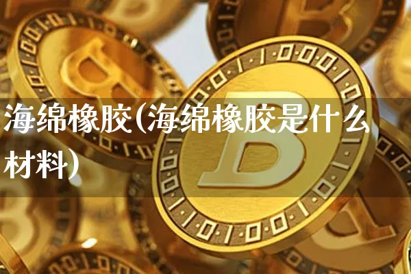 海绵橡胶(海绵橡胶是什么材料)_https://www.qgjzrcxxzxpt.com_上期能源_第1张