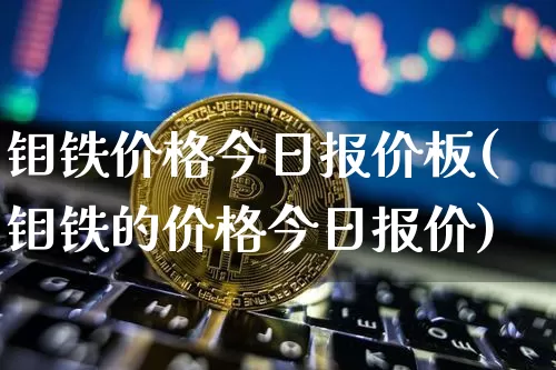 钼铁价格今日报价板(钼铁的价格今日报价)_https://www.qgjzrcxxzxpt.com_郑商所_第1张