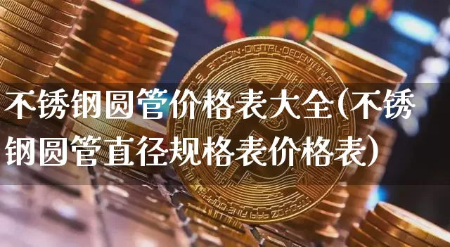 不锈钢圆管价格表大全(不锈钢圆管直径规格表价格表)_https://www.qgjzrcxxzxpt.com_大商所_第1张