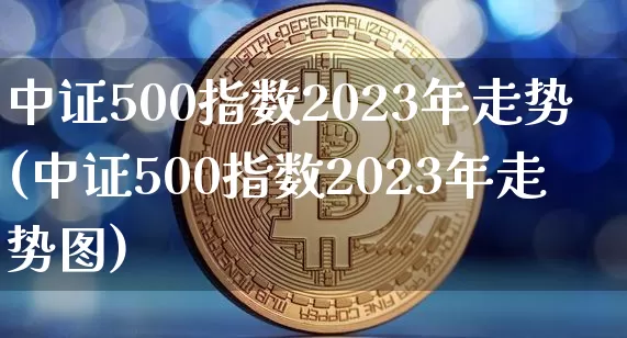 中证500指数2023年走势(中证500指数2023年走势图)_https://www.qgjzrcxxzxpt.com_上期所_第1张