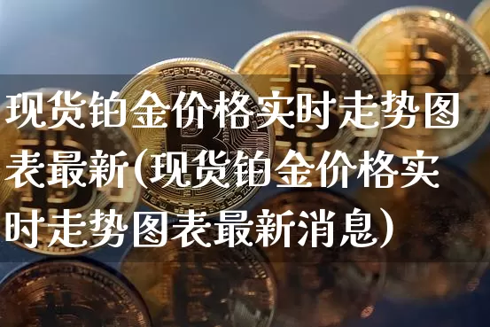 现货铂金价格实时走势图表最新(现货铂金价格实时走势图表最新消息)_https://www.qgjzrcxxzxpt.com_广期所_第1张