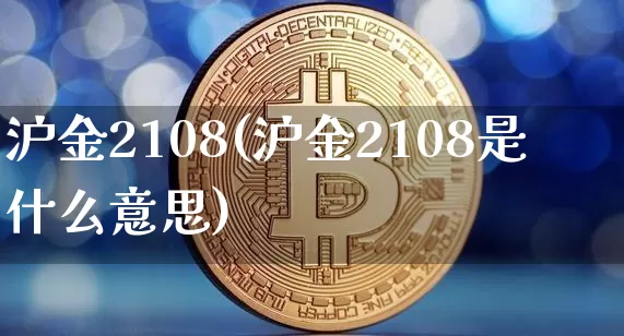 沪金2108(沪金2108是什么意思)_https://www.qgjzrcxxzxpt.com_中金所_第1张