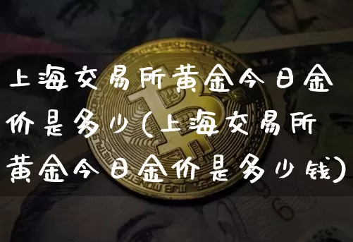 上海交易所黄金今日金价是多少(上海交易所黄金今日金价是多少钱)_https://www.qgjzrcxxzxpt.com_上期能源_第1张