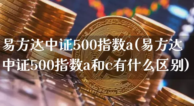 易方达中证500指数a(易方达中证500指数a和c有什么区别)_https://www.qgjzrcxxzxpt.com_郑商所_第1张