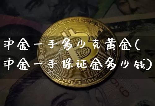 沪金一手多少克黄金(沪金一手保证金多少钱)_https://www.qgjzrcxxzxpt.com_广期所_第1张
