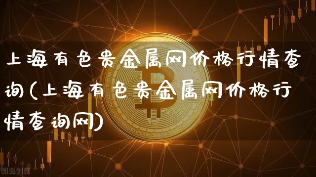 上海有色贵金属网价格行情查询(上海有色贵金属网价格行情查询网)_https://www.qgjzrcxxzxpt.com_广期所_第1张