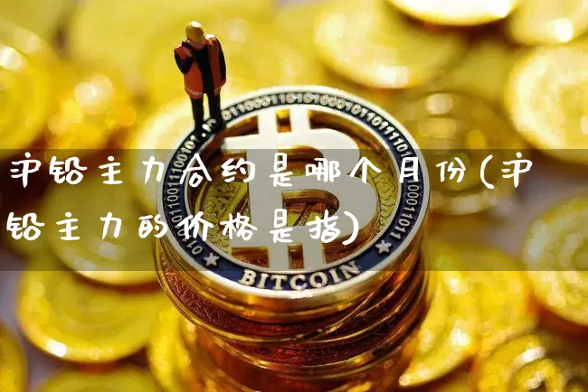 沪铅主力合约是哪个月份(沪铅主力的价格是指)_https://www.qgjzrcxxzxpt.com_郑商所_第1张