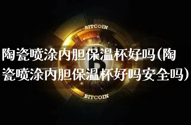 陶瓷喷涂内胆保温杯好吗(陶瓷喷涂内胆保温杯好吗安全吗)_https://www.qgjzrcxxzxpt.com_广期所_第1张