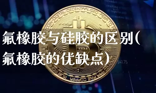 氟橡胶与硅胶的区别(氟橡胶的优缺点)_https://www.qgjzrcxxzxpt.com_上期能源_第1张