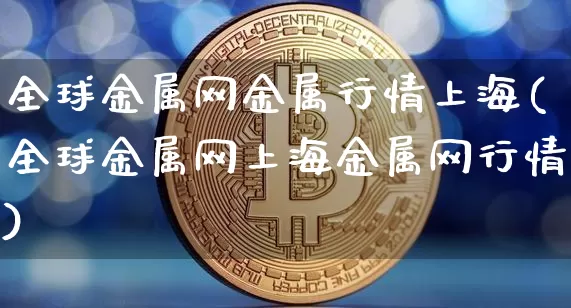 全球金属网金属行情上海(全球金属网上海金属网行情)_https://www.qgjzrcxxzxpt.com_中金所_第1张