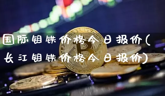 国际钼铁价格今日报价(长江钼铁价格今日报价)_https://www.qgjzrcxxzxpt.com_郑商所_第1张