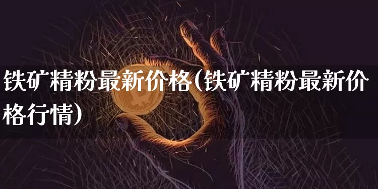 铁矿精粉最新价格(铁矿精粉最新价格行情)_https://www.qgjzrcxxzxpt.com_上期能源_第1张