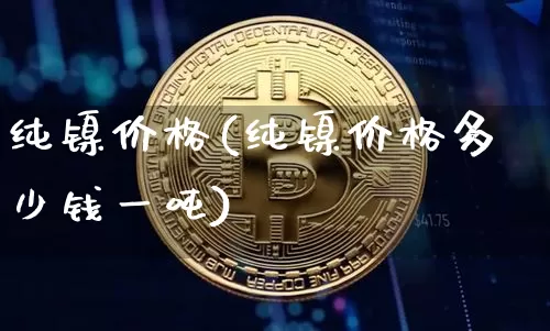 纯镍价格(纯镍价格多少钱一吨)_https://www.qgjzrcxxzxpt.com_郑商所_第1张