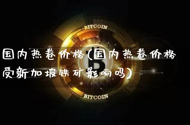 国内热卷价格(国内热卷价格受新加坡铁矿影响吗)_https://www.qgjzrcxxzxpt.com_广期所_第1张