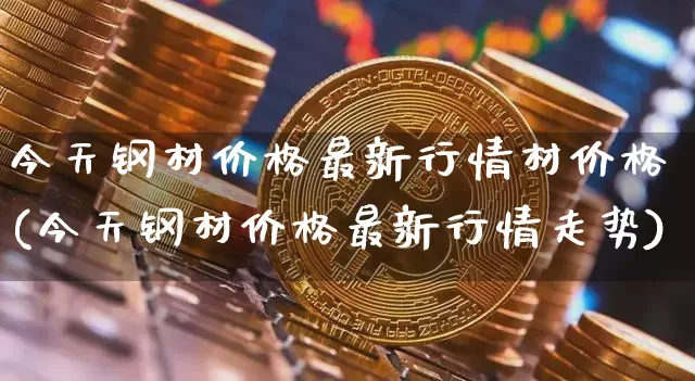 今天钢材价格最新行情材价格(今天钢材价格最新行情走势)_https://www.qgjzrcxxzxpt.com_上期能源_第1张