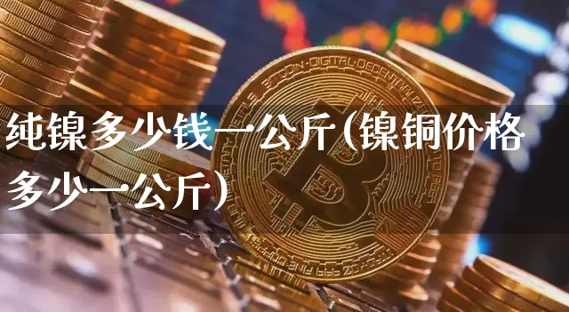 纯镍多少钱一公斤(镍铜价格多少一公斤)_https://www.qgjzrcxxzxpt.com_中金所_第1张