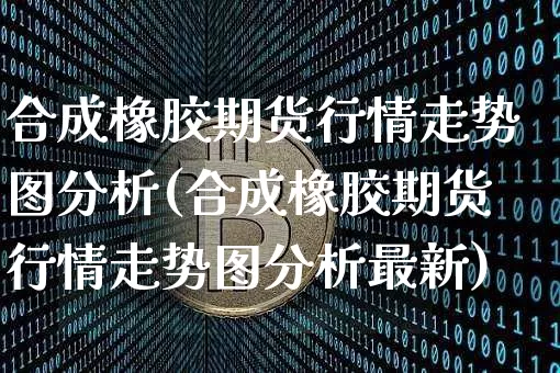 合成橡胶期货行情走势图分析(合成橡胶期货行情走势图分析最新)_https://www.qgjzrcxxzxpt.com_上期能源_第1张