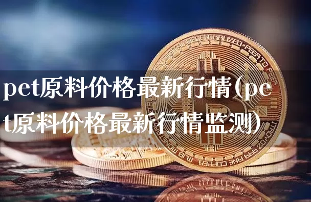 pet原料价格最新行情(pet原料价格最新行情监测)_https://www.qgjzrcxxzxpt.com_广期所_第1张