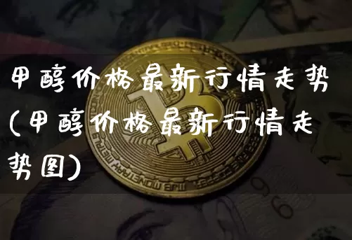 甲醇价格最新行情走势(甲醇价格最新行情走势图)_https://www.qgjzrcxxzxpt.com_上期所_第1张