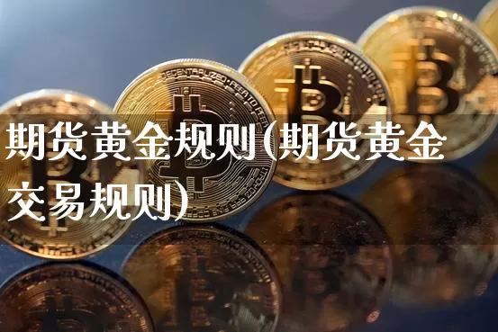 期货黄金规则(期货黄金交易规则)_https://www.qgjzrcxxzxpt.com_上期能源_第1张