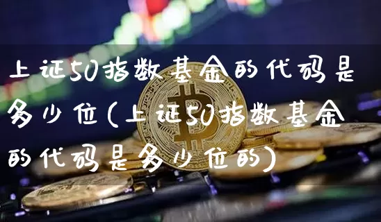 上证50指数基金的代码是多少位(上证50指数基金的代码是多少位的)_https://www.qgjzrcxxzxpt.com_大商所_第1张