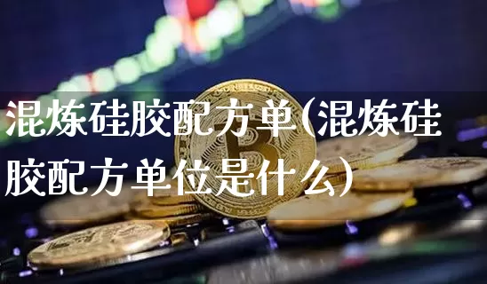 混炼硅胶配方单(混炼硅胶配方单位是什么)_https://www.qgjzrcxxzxpt.com_广期所_第1张