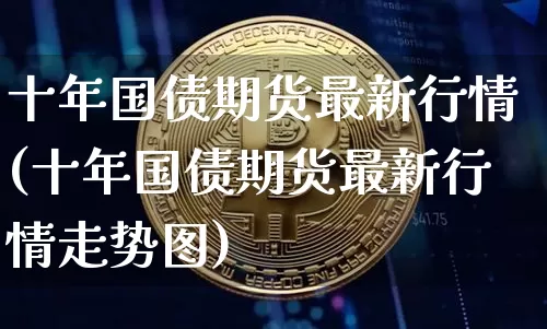 十年国债期货最新行情(十年国债期货最新行情走势图)_https://www.qgjzrcxxzxpt.com_中金所_第1张