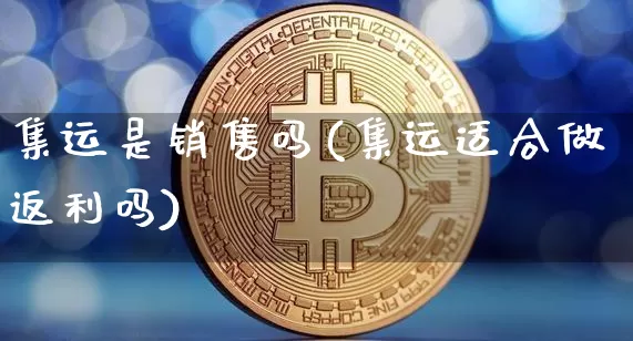 集运是销售吗(集运适合做返利吗)_https://www.qgjzrcxxzxpt.com_上期能源_第1张