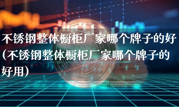 不锈钢整体橱柜厂家哪个牌子的好(不锈钢整体橱柜厂家哪个牌子的好用)_https://www.qgjzrcxxzxpt.com_上期能源_第1张