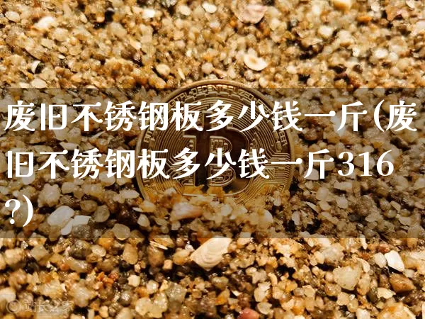 废旧不锈钢板多少钱一斤(废旧不锈钢板多少钱一斤316?)_https://www.qgjzrcxxzxpt.com_上期所_第1张
