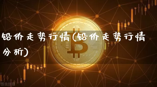 铅价走势行情(铅价走势行情分析)_https://www.qgjzrcxxzxpt.com_中金所_第1张