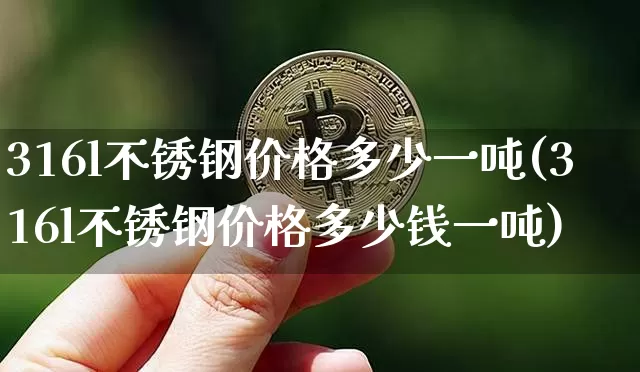 316l不锈钢价格多少一吨(316l不锈钢价格多少钱一吨)_https://www.qgjzrcxxzxpt.com_上期所_第1张