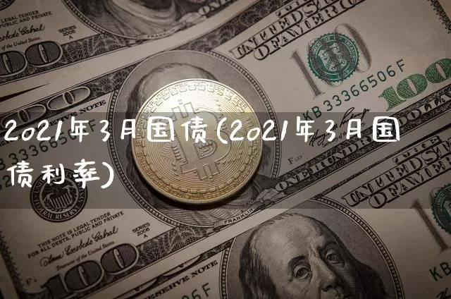 2o21年3月国债(2o21年3月国债利率)_https://www.qgjzrcxxzxpt.com_大商所_第1张
