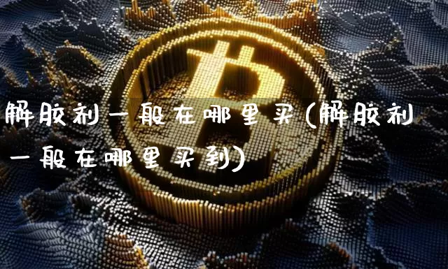 解胶剂一般在哪里买(解胶剂一般在哪里买到)_https://www.qgjzrcxxzxpt.com_广期所_第1张