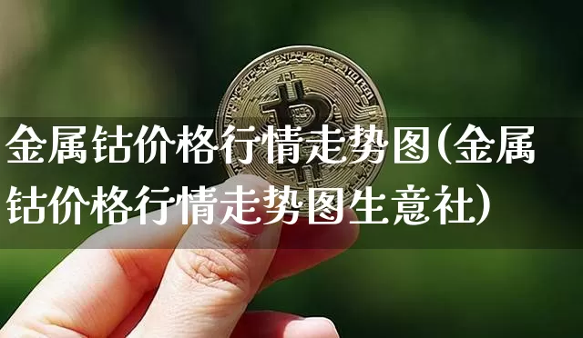 金属钴价格行情走势图(金属钴价格行情走势图生意社)_https://www.qgjzrcxxzxpt.com_广期所_第1张