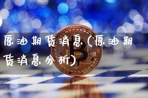 原油期货消息(原油期货消息分析)_https://www.qgjzrcxxzxpt.com_广期所_第1张