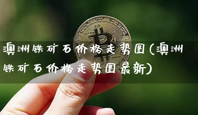 澳洲铁矿石价格走势图(澳洲铁矿石价格走势图最新)_https://www.qgjzrcxxzxpt.com_广期所_第1张