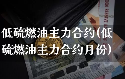低硫燃油主力合约(低硫燃油主力合约月份)_https://www.qgjzrcxxzxpt.com_中金所_第1张