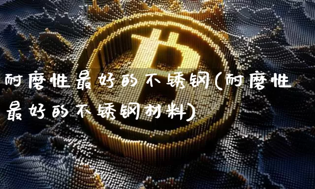 耐磨性最好的不锈钢(耐磨性最好的不锈钢材料)_https://www.qgjzrcxxzxpt.com_广期所_第1张