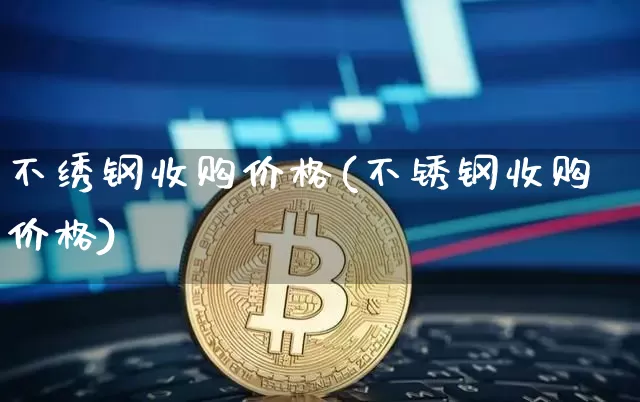 不绣钢收购价格(不锈钢收购价格)_https://www.qgjzrcxxzxpt.com_中金所_第1张