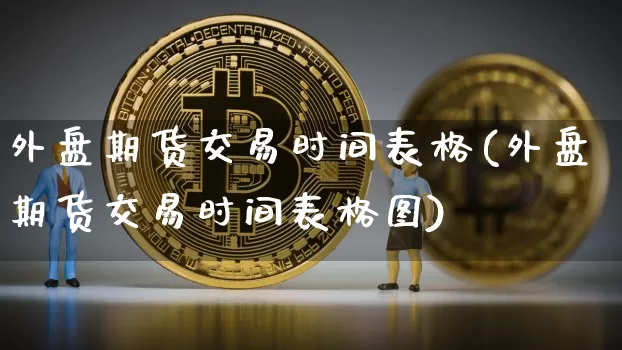 外盘期货交易时间表格(外盘期货交易时间表格图)_https://www.qgjzrcxxzxpt.com_广期所_第1张