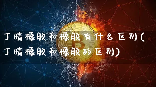 丁晴橡胶和橡胶有什么区别(丁晴橡胶和橡胶的区别)_https://www.qgjzrcxxzxpt.com_大商所_第1张