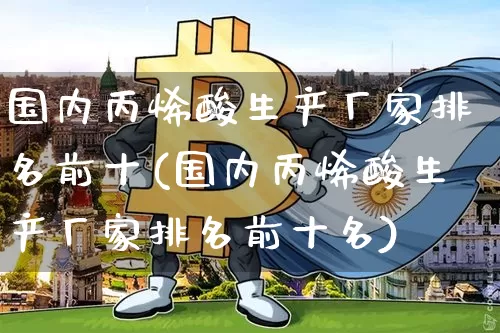 国内丙烯酸生产厂家排名前十(国内丙烯酸生产厂家排名前十名)_https://www.qgjzrcxxzxpt.com_上期能源_第1张
